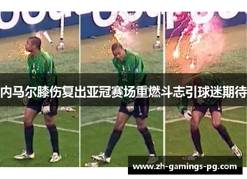 内马尔膝伤复出亚冠赛场重燃斗志引球迷期待 内马尔膝伤复出亚冠赛场重燃斗志引球迷期待