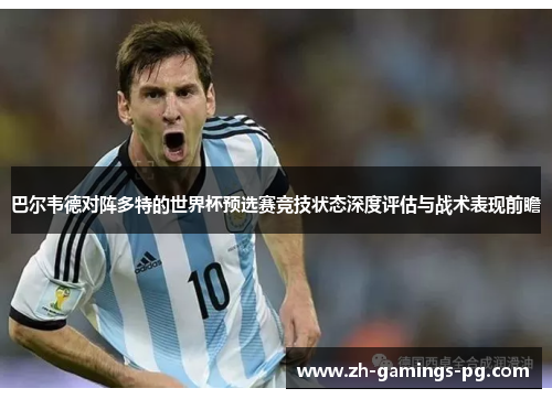 巴尔韦德对阵多特的世界杯预选赛竞技状态深度评估与战术表现前瞻