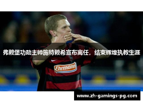 弗赖堡功勋主帅施特赖希宣布离任，结束辉煌执教生涯