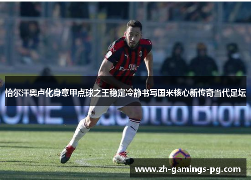 恰尔汗奥卢化身意甲点球之王稳定冷静书写国米核心新传奇当代足坛