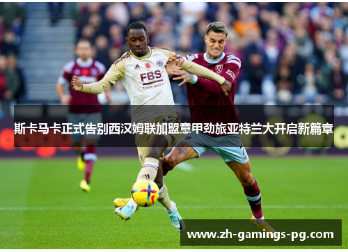 斯卡马卡正式告别西汉姆联加盟意甲劲旅亚特兰大开启新篇章