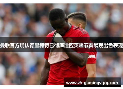 曼联官方确认德里赫特已彻底适应英超节奏展现出色表现 曼联官方确认德里赫特已彻底适应英超节奏展现出色表现
