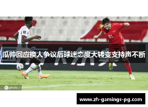 瓜帅回应换人争议后球迷态度大转变支持声不断