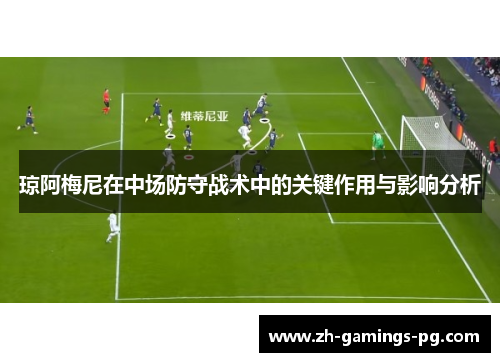 琼阿梅尼在中场防守战术中的关键作用与影响分析 琼阿梅尼在中场防守战术中的关键作用与影响分析