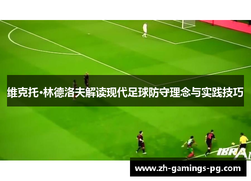 维克托·林德洛夫解读现代足球防守理念与实践技巧