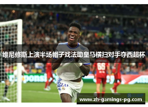 维尼修斯上演半场帽子戏法助皇马横扫对手夺西超杯