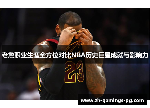 老詹职业生涯全方位对比NBA历史巨星成就与影响力