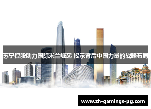 苏宁控股助力国际米兰崛起 揭示背后中国力量的战略布局