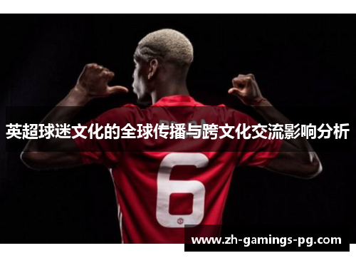英超球迷文化的全球传播与跨文化交流影响分析