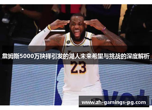 詹姆斯5000万抉择引发的湖人未来希望与挑战的深度解析 詹姆斯5000万抉择引发的湖人未来希望与挑战的深度解析