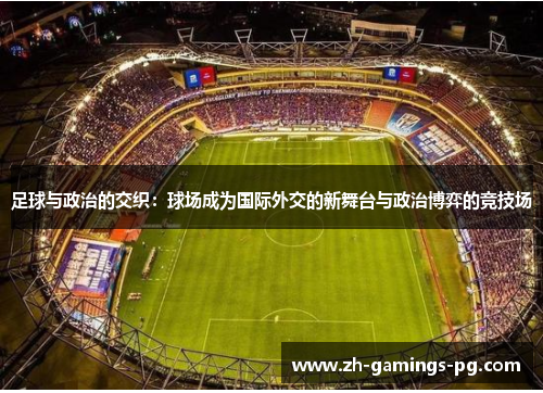 足球与政治的交织:球场成为国际外交的新舞台与政治博弈的竞技场 足球与政治的交织:球场成为国际外交的新舞台与政治博弈的竞技场