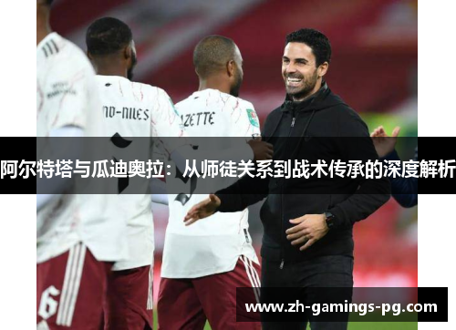 阿尔特塔与瓜迪奥拉：从师徒关系到战术传承的深度解析
