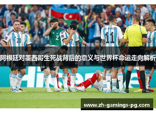 阿根廷对墨西哥生死战背后的意义与世界杯命运走向解析
