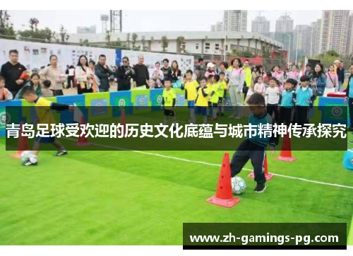 青岛足球受欢迎的历史文化底蕴与城市精神传承探究 青岛足球受欢迎的历史文化底蕴与城市精神传承探究