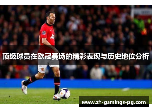 顶级球员在欧冠赛场的精彩表现与历史地位分析