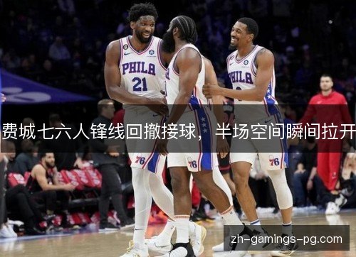 费城七六人锋线回撤接球，半场空间瞬间拉开