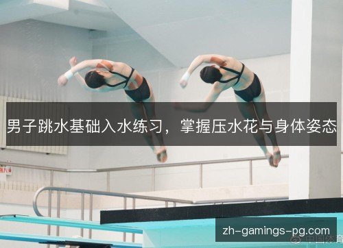 男子跳水基础入水练习,掌握压水花与身体姿态 男子跳水基础入水练习,掌握压水花与身体姿态