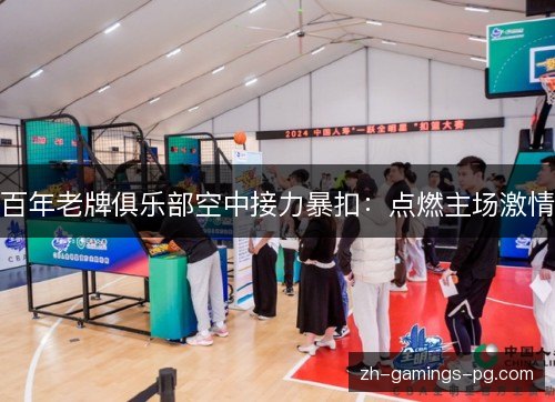 百年老牌俱乐部空中接力暴扣：点燃主场激情
