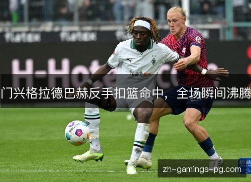 门兴格拉德巴赫反手扣篮命中,全场瞬间沸腾 门兴格拉德巴赫反手扣篮命中,全场瞬间沸腾