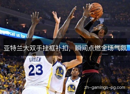 亚特兰大双手挂框补扣，瞬间点燃全场气氛