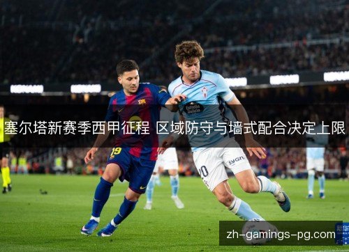塞尔塔新赛季西甲征程 区域防守与墙式配合决定上限